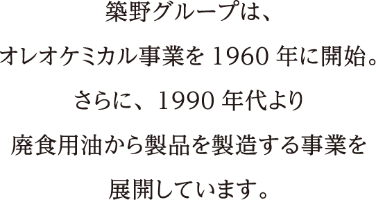築野グループは、オレオケミカル事業を1960年に開始。さらに、1990年代より廃食用油から製品を製造する事業を展開しています。